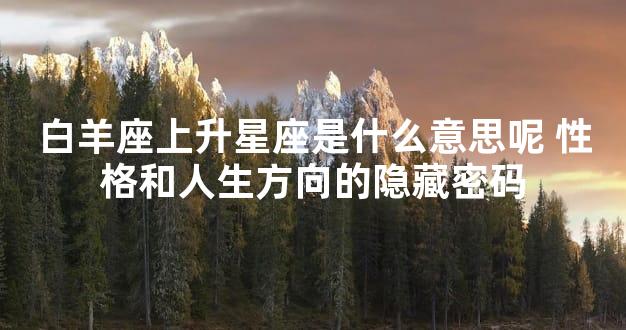 白羊座上升星座是什么意思呢 性格和人生方向的隐藏密码